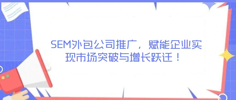  SEM外包公司推廣，賦能企業(yè)實(shí)現(xiàn)市場(chǎng)突破與增長(zhǎng)躍遷！