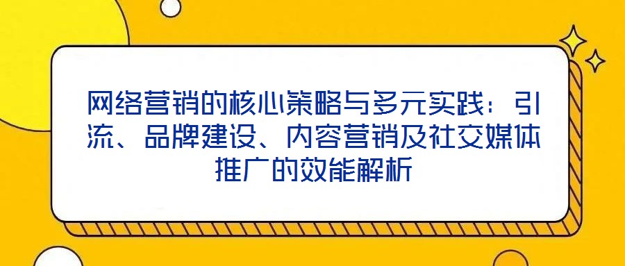 網(wǎng)絡(luò)營銷的核心策略與多元實踐：引流、品牌建設(shè)、內(nèi)容營銷及社交媒體推廣的效能解析