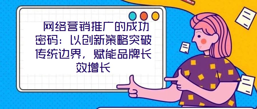  網(wǎng)絡(luò)營(yíng)銷(xiāo)推廣的成功密碼：以創(chuàng)新策略突破傳統(tǒng)邊界，賦能品牌長(zhǎng)效增長(zhǎng)