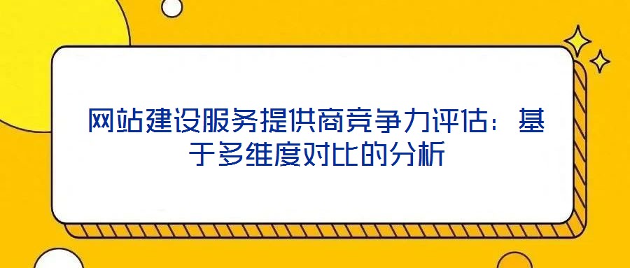 網(wǎng)站建設(shè)服務(wù)提供商競爭力評估：基于多維度對比的分析