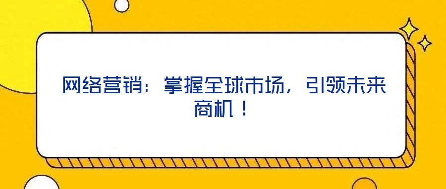 網(wǎng)絡(luò)營(yíng)銷：掌握全球市場(chǎng)，引領(lǐng)未來商機(jī)！