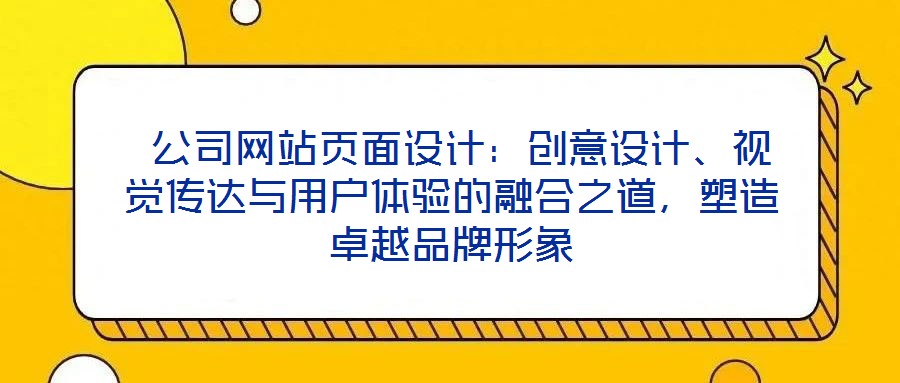  公司網(wǎng)站頁(yè)面設(shè)計(jì)：創(chuàng)意設(shè)計(jì)、視覺(jué)傳達(dá)與用戶體驗(yàn)的融合之道，塑造卓越品牌形象