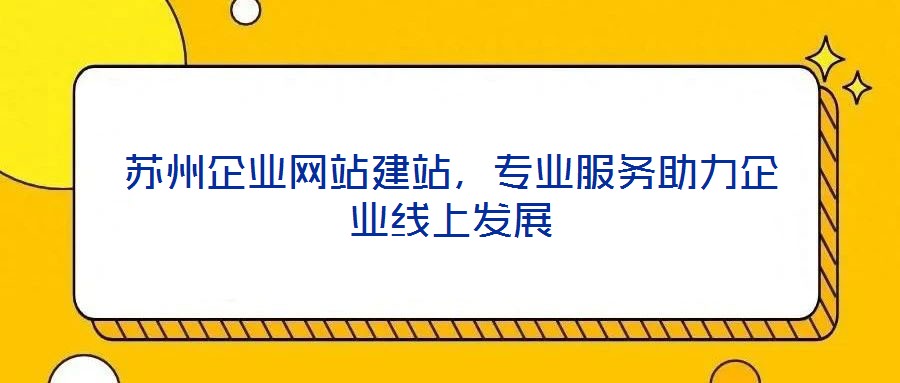 蘇州企業(yè)網(wǎng)站建站，專業(yè)服務(wù)助力企業(yè)線上發(fā)展