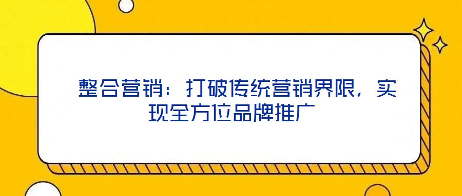  整合營(yíng)銷(xiāo)：打破傳統(tǒng)營(yíng)銷(xiāo)界限，實(shí)現(xiàn)全方位品牌推廣