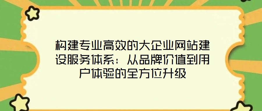 構(gòu)建專(zhuān)業(yè)高效的大企業(yè)網(wǎng)站建設(shè)服務(wù)體系：從品牌價(jià)值到用戶(hù)體驗(yàn)的全方位升級(jí)