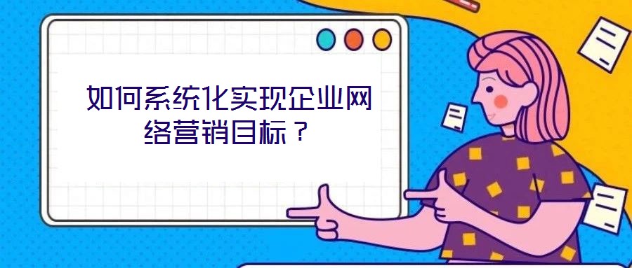 如何系統(tǒng)化實現(xiàn)企業(yè)網(wǎng)絡營銷目標？