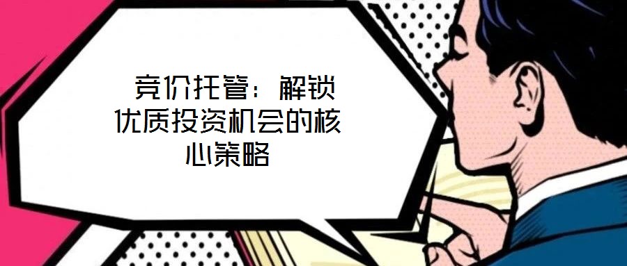  競價托管：解鎖優(yōu)質(zhì)投資機會的核心策略