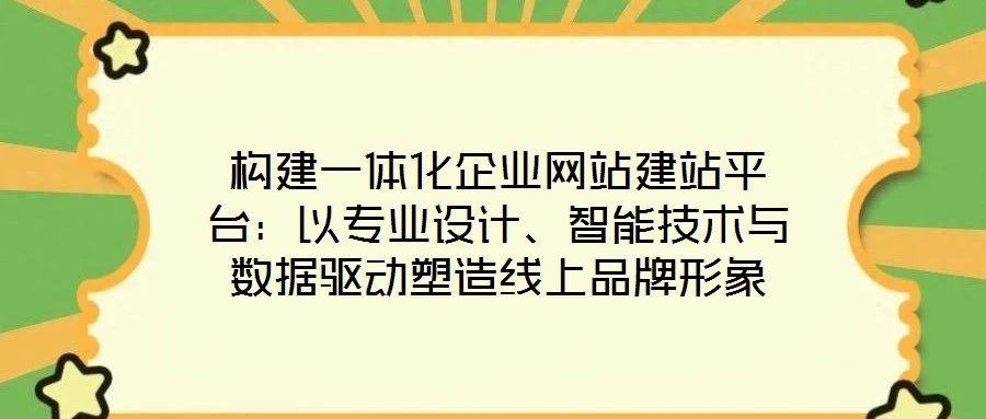 構(gòu)建一體化企業(yè)網(wǎng)站建站平臺：以專業(yè)設(shè)計、智能技術(shù)與數(shù)據(jù)驅(qū)動塑造線上品牌形象