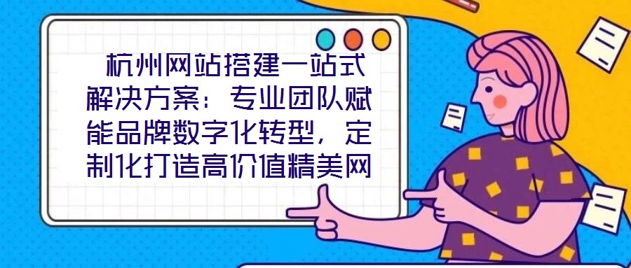  杭州網(wǎng)站搭建一站式解決方案：專業(yè)團(tuán)隊賦能品牌數(shù)字化轉(zhuǎn)型，定制化打造高價值精美網(wǎng)站