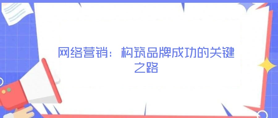 網(wǎng)絡(luò)營(yíng)銷：構(gòu)筑品牌成功的關(guān)鍵之路