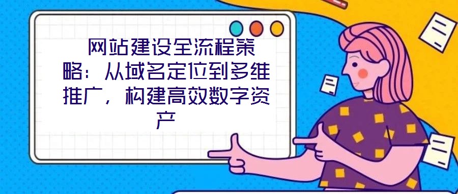  網(wǎng)站建設(shè)全流程策略：從域名定位到多維推廣，構(gòu)建高效數(shù)字資產(chǎn)