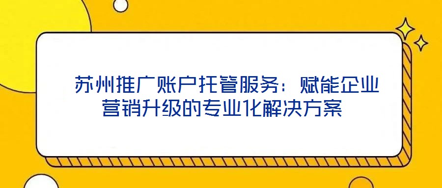  蘇州推廣賬戶托管服務(wù)：賦能企業(yè)營(yíng)銷(xiāo)升級(jí)的專業(yè)化解決方案
