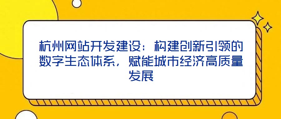 杭州網(wǎng)站開發(fā)建設(shè)：構(gòu)建創(chuàng)新引領(lǐng)的數(shù)字生態(tài)體系，賦能城市經(jīng)濟(jì)高質(zhì)量發(fā)展
