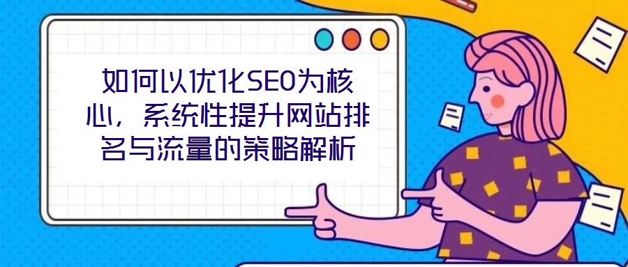 如何以優(yōu)化SEO為核心，系統(tǒng)性提升網(wǎng)站排名與流量的策略解析