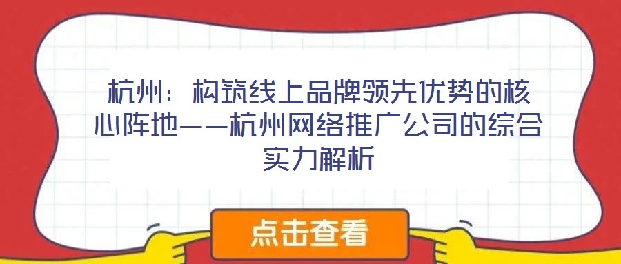 杭州：構(gòu)筑線上品牌領(lǐng)先優(yōu)勢的核心陣地——杭州網(wǎng)絡(luò)推廣公司的綜合實(shí)力解析