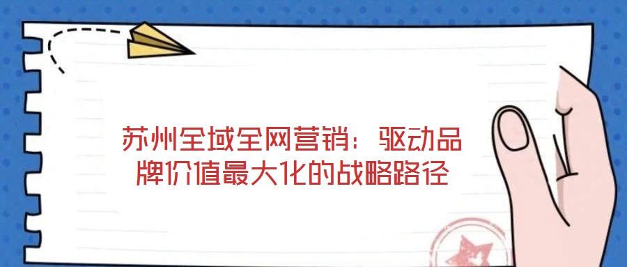 蘇州全域全網(wǎng)營銷：驅(qū)動(dòng)品牌價(jià)值最大化的戰(zhàn)略路徑