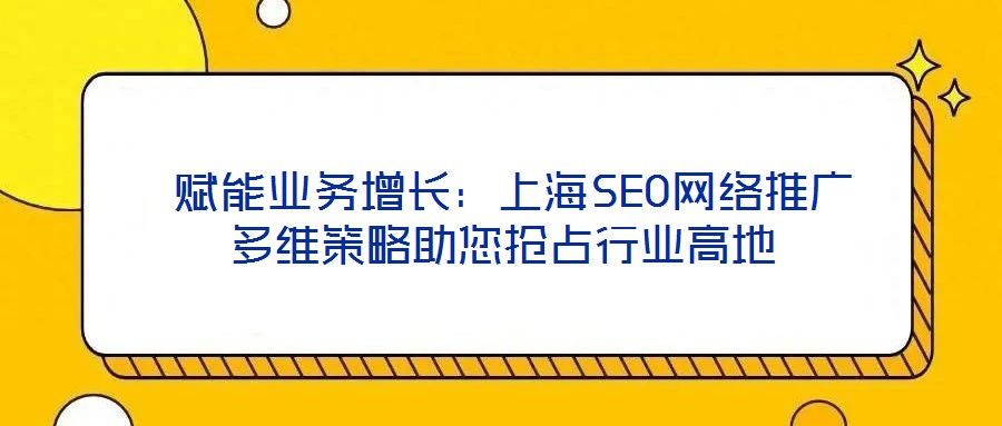  賦能業(yè)務(wù)增長(zhǎng)：上海SEO網(wǎng)絡(luò)推廣多維策略助您搶占行業(yè)高地