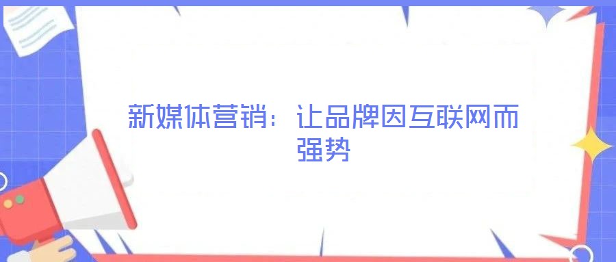 新媒體營(yíng)銷(xiāo)：讓品牌因互聯(lián)網(wǎng)而強(qiáng)勢(shì)
