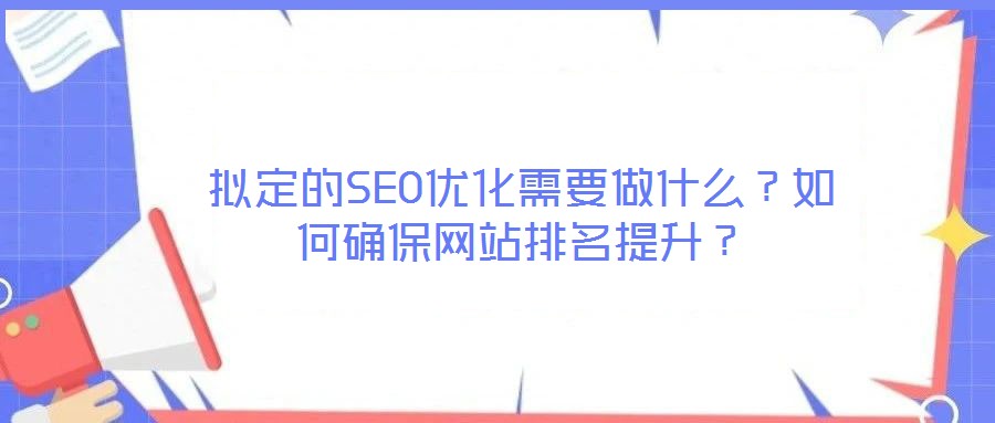 擬定的SEO優(yōu)化需要做什么？如何確保網(wǎng)站排名提升？