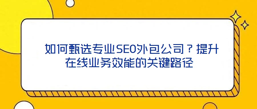  如何甄選專業(yè)SEO外包公司？提升在線業(yè)務效能的關鍵路徑