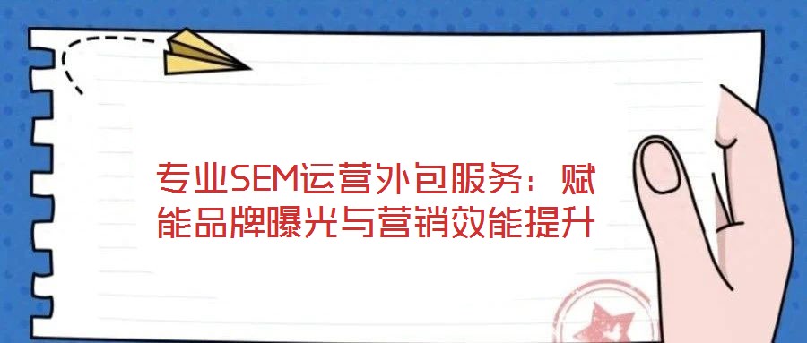 專業(yè)SEM運營外包服務(wù)：賦能品牌曝光與營銷效能提升