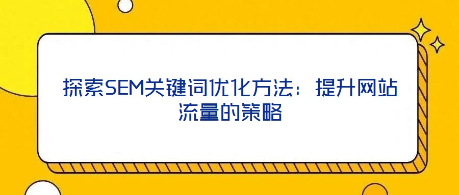 探索SEM關(guān)鍵詞優(yōu)化方法：提升網(wǎng)站流量的策略