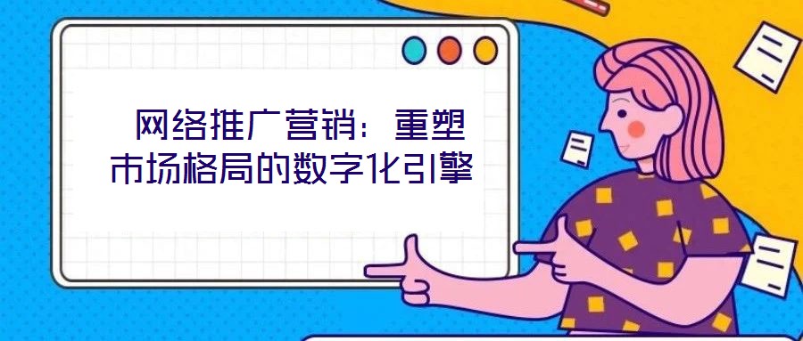  網(wǎng)絡(luò)推廣營銷：重塑市場格局的數(shù)字化引擎