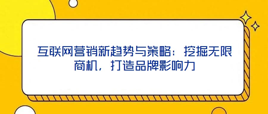 互聯(lián)網(wǎng)營(yíng)銷(xiāo)新趨勢(shì)與策略：挖掘無(wú)限商機(jī)，打造品牌影響力