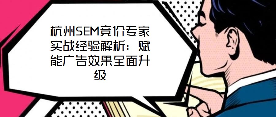 杭州SEM競價專家實戰(zhàn)經(jīng)驗解析：賦能廣告效果全面升級