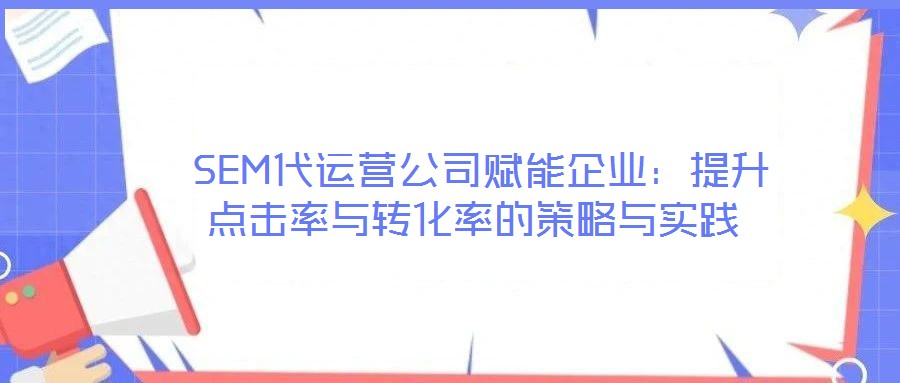  SEM代運營公司賦能企業(yè)：提升點擊率與轉(zhuǎn)化率的策略與實踐