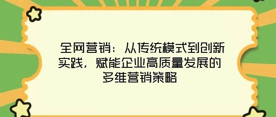  全網(wǎng)營銷：從傳統(tǒng)模式到創(chuàng)新實踐，賦能企業(yè)高質(zhì)量發(fā)展的多維營銷策略