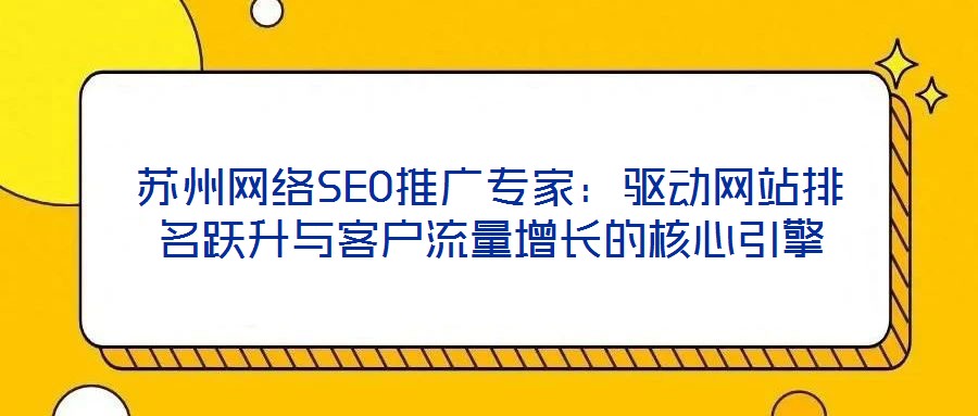 蘇州網(wǎng)絡SEO推廣專家：驅動網(wǎng)站排名躍升與客戶流量增長的核心引擎