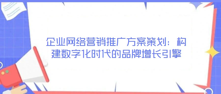 企業(yè)網(wǎng)絡(luò)營銷推廣方案策劃：構(gòu)建數(shù)字化時(shí)代的品牌增長引擎