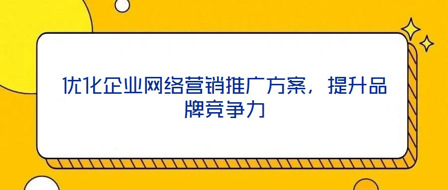 優(yōu)化企業(yè)網(wǎng)絡(luò)營銷推廣方案，提升品牌競爭力