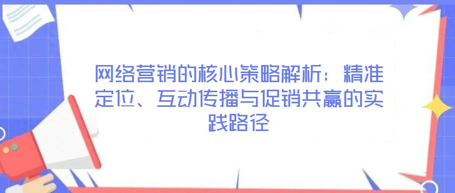 網(wǎng)絡(luò)營銷的核心策略解析：精準(zhǔn)定位、互動傳播與促銷共贏的實踐路徑