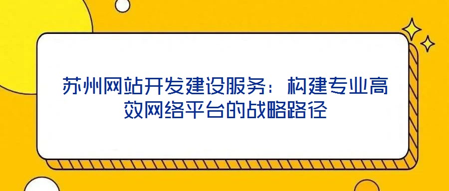 蘇州網(wǎng)站開發(fā)建設服務：構建專業(yè)高效網(wǎng)絡平臺的戰(zhàn)略路徑