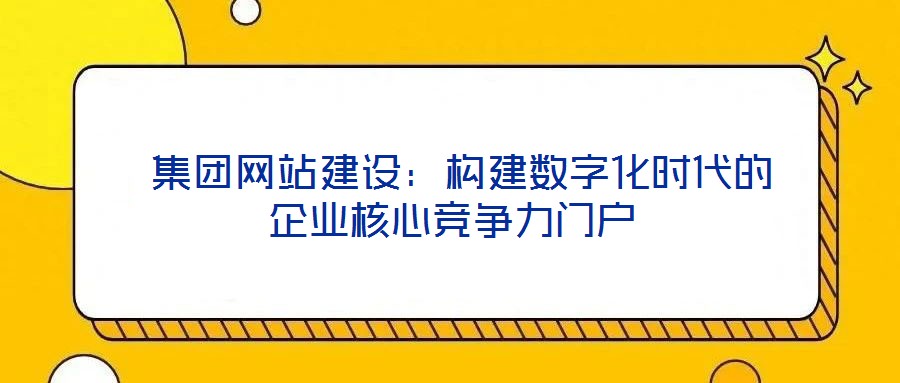  集團(tuán)網(wǎng)站建設(shè)：構(gòu)建數(shù)字化時代的企業(yè)核心競爭力門戶