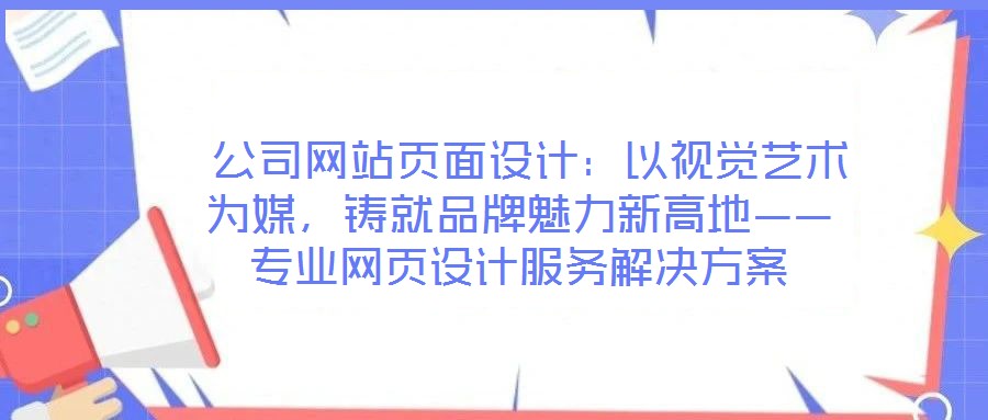  公司網(wǎng)站頁面設(shè)計(jì)：以視覺藝術(shù)為媒，鑄就品牌魅力新高地——專業(yè)網(wǎng)頁設(shè)計(jì)服務(wù)解決方案