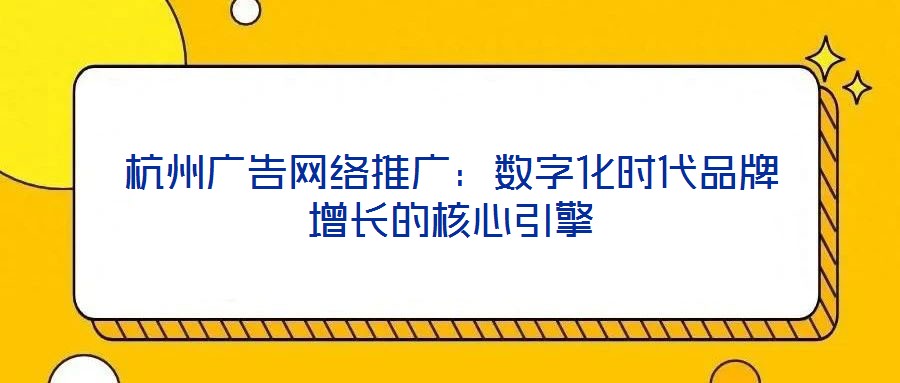 杭州廣告網(wǎng)絡(luò)推廣：數(shù)字化時代品牌增長的核心引擎