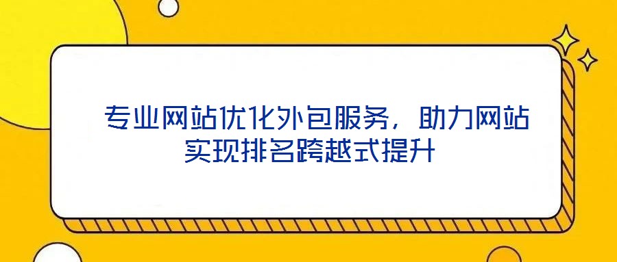 專業(yè)網(wǎng)站優(yōu)化外包服務(wù)，助力網(wǎng)站實現(xiàn)排名跨越式提升