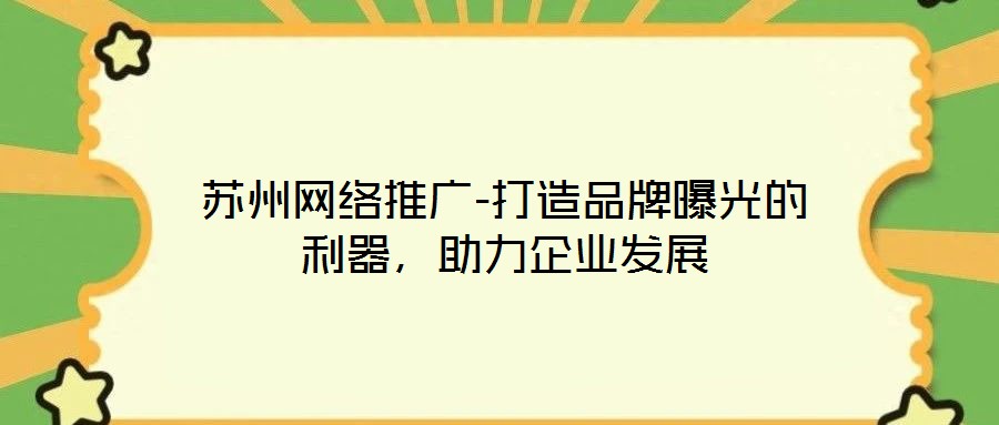 蘇州網(wǎng)絡(luò)推廣-打造品牌曝光的利器，助力企業(yè)發(fā)展