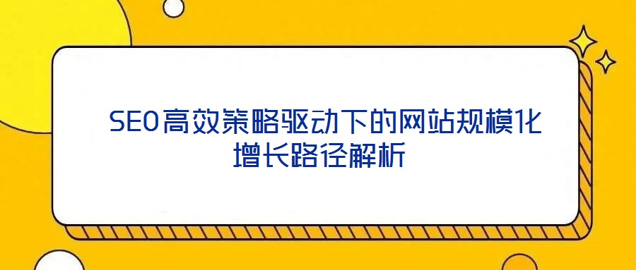  SEO高效策略驅(qū)動(dòng)下的網(wǎng)站規(guī)?；鲩L(zhǎng)路徑解析