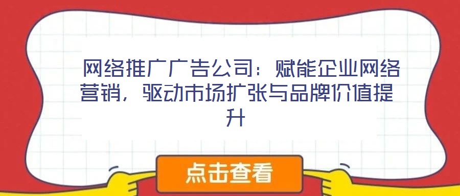  網(wǎng)絡(luò)推廣廣告公司：賦能企業(yè)網(wǎng)絡(luò)營(yíng)銷(xiāo)，驅(qū)動(dòng)市場(chǎng)擴(kuò)張與品牌價(jià)值提升