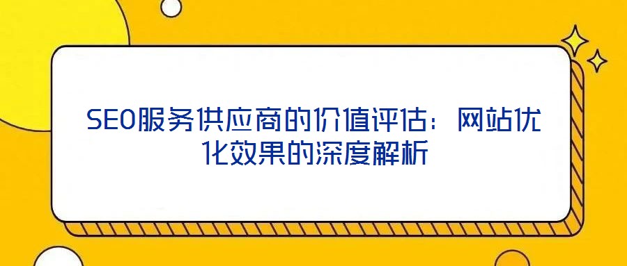 SEO服務供應商的價值評估：網站優(yōu)化效果的深度解析