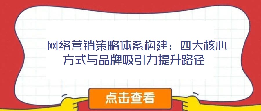  網(wǎng)絡(luò)營銷策略體系構(gòu)建：四大核心方式與品牌吸引力提升路徑