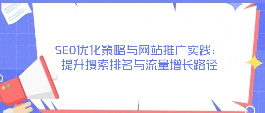 SEO優(yōu)化策略與網(wǎng)站推廣實踐：提升搜索排名與流量增長路徑