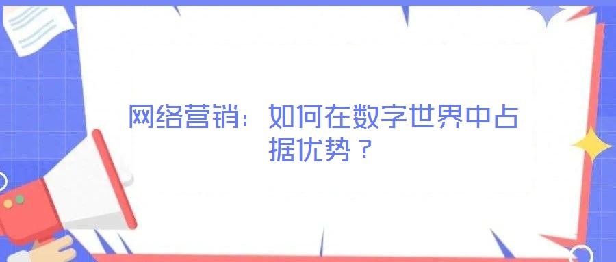 網(wǎng)絡(luò)營銷：如何在數(shù)字世界中占據(jù)優(yōu)勢？