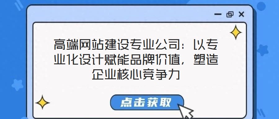 高端網(wǎng)站建設專業(yè)公司：以專業(yè)化設計賦能品牌價值，塑造企業(yè)核心競爭力