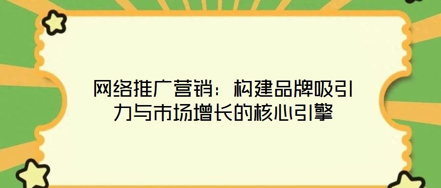 網(wǎng)絡推廣營銷：構(gòu)建品牌吸引力與市場增長的核心引擎