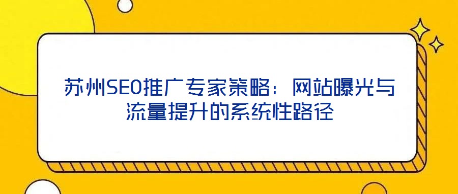 蘇州SEO推廣專(zhuān)家策略：網(wǎng)站曝光與流量提升的系統(tǒng)性路徑
